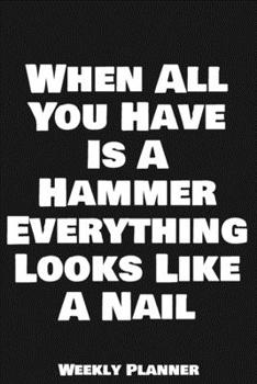 When All You Have Is A Hammer Everything Looks Like A Nail Weekly Planner: 12 Month Calendar Schedule Agenda Organizer with Notes, Goals & To Do Lists ... Weekly Planner January 2020 - December 2020)