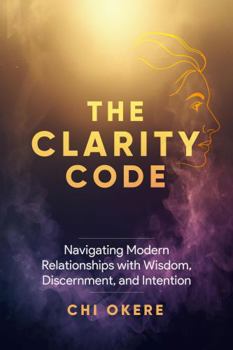 TheClarity Code: Navigating Modern Relationships with Wisdom, Discernment and Intention