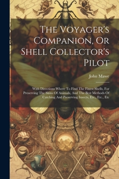The Voyager's Companion, Or Shell Collector's Pilot: With Directions Where To Find The Finest Shells, For Preserving The Skins Of Animals, And The Bes