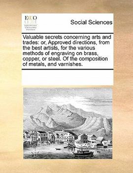 Valuable secrets concerning arts and trades: or, Approved directions, from the best artists, for the various methods of engraving on brass, copper, or ... Of the composition of metals, and varnishes.