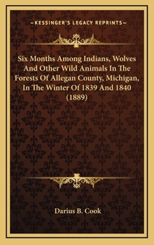 Six Months Among Indians, Wolves and Other Wild Animals, in the Forests of Allegan County, Mich., in the Winter of 1839 and 1840: Interesting Stories of Forest Life; The Exploits of Tecumseh and Other