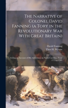 The Narrative of Colonel David Fanning (a Tory in the Revolutionary war With Great Britain): Giving an Account of his Adventures in North Carolina, From 1775 to 1783