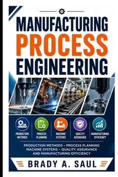 Paperback Manufacturing Process Engineering: Production Methods, Process Planning, Machine Systems, Quality Assurance, and Manufacturing Efficiency Book