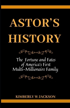 Astor's History: The Fortune and Fates of America's First Multi-Millionaire Family