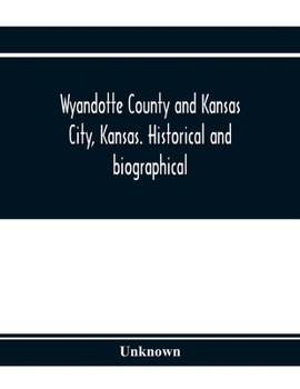 Wyandotte County and Kansas City, Kansas. Historical and biographical. Comprising a condensed history of the state, a careful history of Wyandotte County, and a comprehensive history of the growth of 
