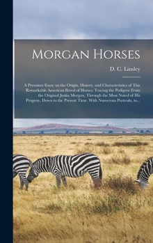 Morgan Horses: a Premium Essay on the Origin, History, and Characteristics of This Remarkable American Breed of Horses; Tracing the Pedigree From the Original Justin Morgan, Through the Most Noted of 