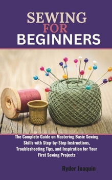 Paperback Sewing for Beginners: The Complete Guide on Mastering Basic Sewing Skills with Step-by-Step Instructions, Troubleshooting Tips, and Inspirat Book