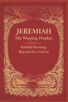 JEREMIAH - THE WEEPING PROPHET: Faithful Warning Rejected by a Nation