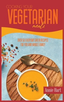 Cooking Your Vegetarian Meals: Over 50 Everyday Green Recipes For You And Whole Family
