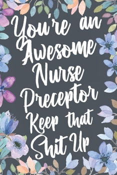 Paperback You're An Awesome Nurse Preceptor Keep That Shit Up: Funny Joke Appreciation & Encouragement Gift Idea for Nurse Preceptors. Thank You Gag Notebook Jo Book