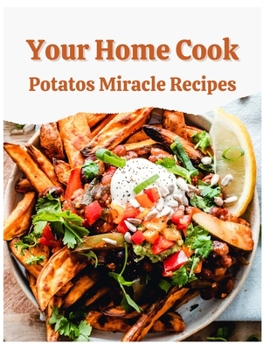 Your Home Cook Potatoes: Miracle Recipes - A Cookbook for Potato Lovers
