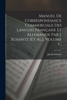 Manuel de Correspondance Commerciale Des Langues Fran�aise Et Allemande Par J. Schantz [et Al.], Volume 1...