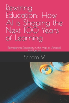 Rewiring Education: How AI is Shaping the Next 100 Years of Learning: Reimagining Education in the Age of Artificial Intelligence