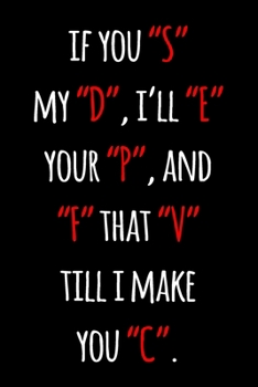 If you S my D, I'll E your P, and F that V till I make you C: Funny Dirty Joke Gift Lined Notebook / Journal Gift for Couples,Valentine's day, ... - 110 Pages, 6x9, Soft Cover, Matte Finish