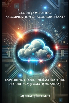 Paperback Cloud Computing: A Compilation of Academic Essays: Exploring Cloud Infrastructure, Security, Automation, and AI Book