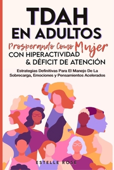 Tdah en Adultos: Prosperando como Mujer con Hiperactividad y Déficit de Atención. Estrategias Definitivas para el Manejo de la Sobrecarga, Emociones y Pensamientos Acelerados. (Spanish Edition)