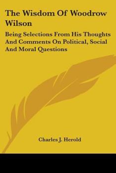Paperback The Wisdom Of Woodrow Wilson: Being Selections From His Thoughts And Comments On Political, Social And Moral Questions Book