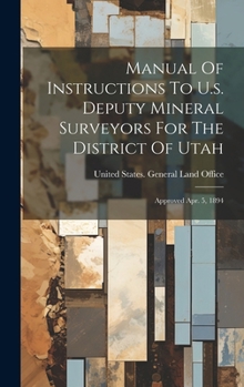Manual Of Instructions To U.s. Deputy Mineral Surveyors For The District Of Utah: Approved Apr. 5, 1894