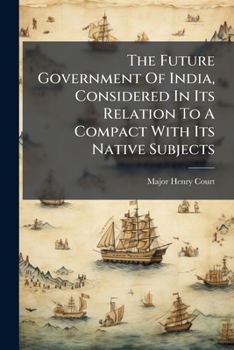 Paperback The Future Government Of India, Considered In Its Relation To A Compact With Its Native Subjects Book