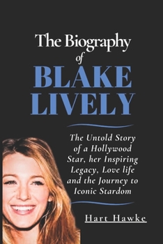 Paperback The Biography of Blake Lively: The Untold Story of a Hollywood Star, her Inspiring Legacy, Love life and the Journey to Iconic Stardom Book