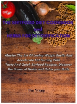 Hardcover THE SIRTFOOD DIET COOKBOOK and HERBS FOR DETOXIFICATION: Master The Art Of Losing Weight Easily And Accelerate Fat Burning With Tasty And Quick Sirtfo Book