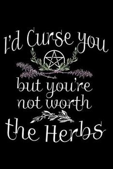 I'd Curse You But You're Not Worth the Herbs: Herbal Witch's Journal: Spells, Plants, and Cannabis Record Keeping for Witchcraft