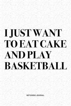 I Just Want To Eat Cake And Play Basketball: A 6x9 Inch Diary Notebook Journal With A Bold Text Font Slogan On A Matte Cover and 120 Blank Lined Pages Makes A Great Alternative To A Card