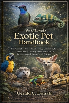The Ultimate Exotic Pet Handbook: The Complete Guide to Choosing, Caring for, Feeding, and Raising Healthy Exotic Animals for Beginners and Experience