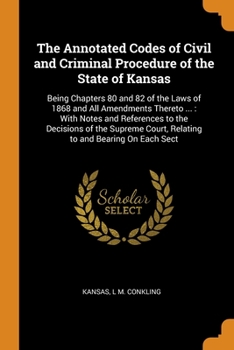 Paperback The Annotated Codes of Civil and Criminal Procedure of the State of Kansas: Being Chapters 80 and 82 of the Laws of 1868 and All Amendments Thereto .. Book