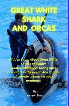 Great White Shark and Orcas: Hidden Facts About Great White Sharks and Killer Whales, challenges facing apex predators in the ocean And impact of c