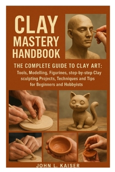 Paperback Clay Mastery Handbook: The Complete Guide to Clay Art: Tools, Modeling, Figurines, Step-by-Step Clay Sculpting Projects, Techniques, and Tips for Begi Book