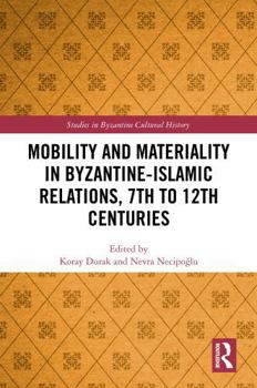 Mobility and Materiality in Byzantine-Islamic Relations, 7th to 12th Centuries (Studies in Byzantine Cultural History)