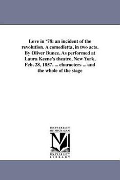 Love in '78: an incident of the revolution. A comedietta, in two acts. By Oliver Bunce. As performed at Laura Keene's theatre, New York, Feb. 28, 1857. ... characters ... and the whole of the stage