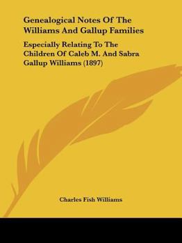 Genealogical Notes Of The Williams And Gallup Families: Especially Relating To The Children Of Caleb M. And Sabra Gallup Williams