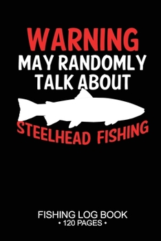 Warning May Randomly Talk About Steelhead Fishing Fishing Log Book 120 Pages: 6"x 9'' Freshwater Game Fish Steelhead Sheets Paper-back Saltwater Fly ... Notebook Notes Day Planner Notepad