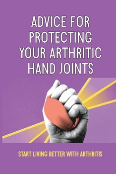 Paperback Advice For Protecting Your Arthritic Hand Joints: Start Living Better With Arthritis: Minimize Damage To Your Joints Book