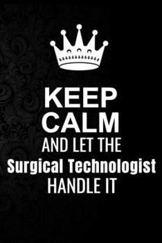 Keep Calm and Let the Surgical Technologist Handle It: 6*9 Inch 100 Pages Surgical Technologist Blanked Lined Journal / Notebooks as Gift for Your ... Spouse, Dad Or Any Surgical Technologist