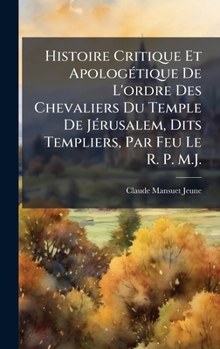 Histoire Critique Et ApologÃ(c)tique De L'ordre Des Chevaliers Du Temple De JÃ(c)rusalem, Dits Templiers, Par Feu Le R. P. M.J. (French Edition)