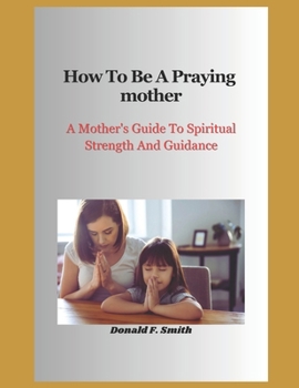 Paperback How to be a praying mother: A Mother's Guide To Spiritual Strength And Guidance Book