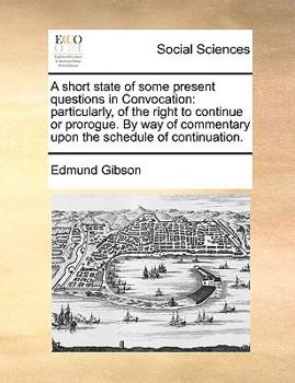 Paperback A Short State of Some Present Questions in Convocation: Particularly, of the Right to Continue or Prorogue. by Way of Commentary Upon the Schedule of Book