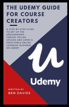 Paperback The Udemy Guide for Course Creators: Set-Up the Groundwork, Create, Polish, Upload Your Course and Grow a Profitable Online Learning Business on Udemy Book