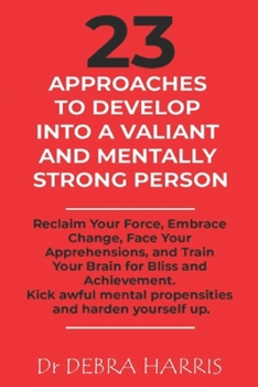 Paperback 23 Approaches to Develop Into a Valiant and Mentally Strong Person: Reclaim Your Force, Embrace Change, Face Your Apprehensions, and Train Your Brain Book