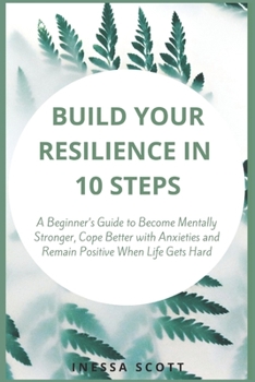 Paperback Build Your Resilience in 10 Steps: A Beginner's Guide to Become Mentally Stronger, Cope Better with Anxieties and Remain Positive When Life Gets Hard Book