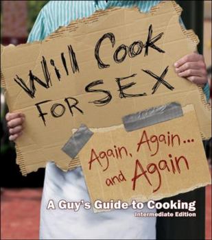 Will Cook for Sex Again, Again, and Again: A Guy's Guide to Cooking, Intermediate Edition