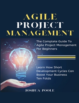 Paperback Agile Project Management: The Complete Guide To Agile Project Management For Beginners Learn How Short Development Cycles Can Boost Your Business Ten Book