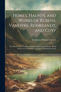 Paperback Homes, Haunts, and Works of Rubens, Vandyke, Rembrandt, and Cuyp: The Dutch Genre-Painters; Michael Angelo and Raffaelle. Being a Series of Art-Ramble Book