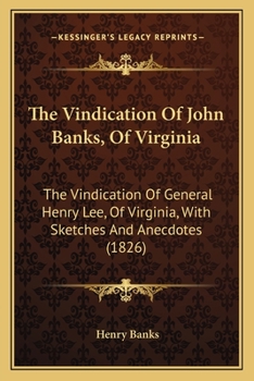 The Vindication Of John Banks, Of Virginia: The Vindication Of General Henry Lee, Of Virginia, With Sketches And Anecdotes