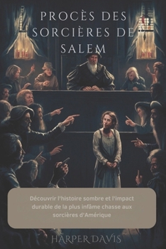 PROCÈS DES SORCIÈRES DE SALEM: Découvrir l'histoire sombre et l'impact durable de la plus infâme chasse aux sorcières d'Amérique (French Edition)