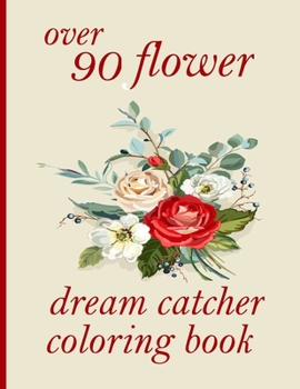 over 90 flower dream catcher coloring book: Coloring Book with Beautiful Flowers, Adorable Animals, Fun Characters, and Relaxing