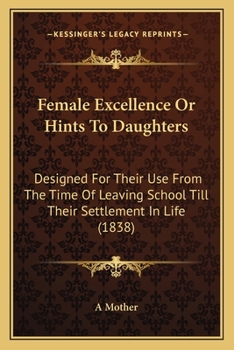 Paperback Female Excellence Or Hints To Daughters: Designed For Their Use From The Time Of Leaving School Till Their Settlement In Life (1838) Book